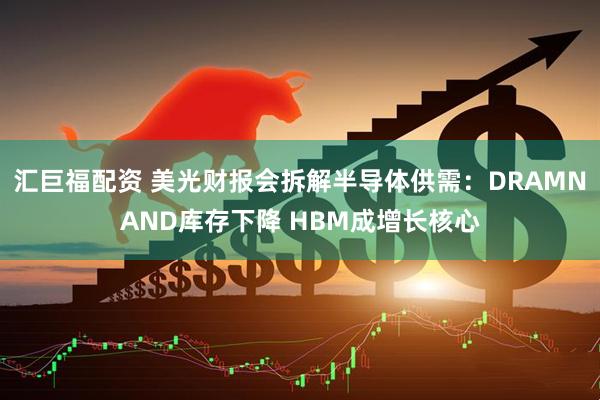 汇巨福配资 美光财报会拆解半导体供需：DRAMNAND库存下降 HBM成增长核心