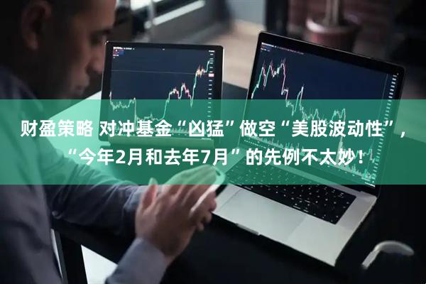 财盈策略 对冲基金“凶猛”做空“美股波动性”，“今年2月和去年7月”的先例不太妙！