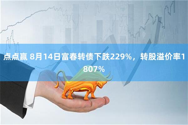 点点赢 8月14日富春转债下跌229%，转股溢价率1807%