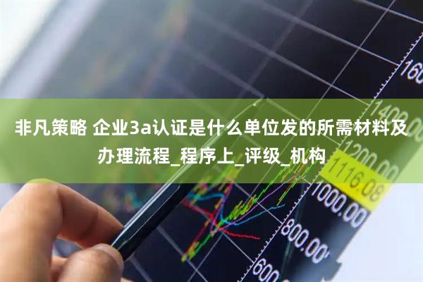 非凡策略 企业3a认证是什么单位发的所需材料及办理流程_程序上_评级_机构