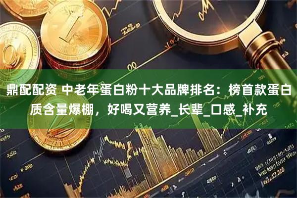 鼎配配资 中老年蛋白粉十大品牌排名：榜首款蛋白质含量爆棚，好喝又营养_长辈_口感_补充