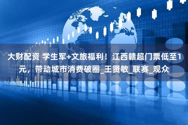 大财配资 学生军+文旅福利！江西赣超门票低至1元，带动城市消费破圈_王贤敏_联赛_观众