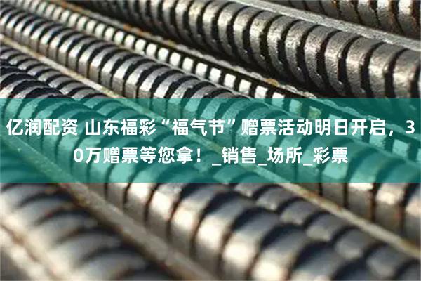 亿润配资 山东福彩“福气节”赠票活动明日开启，30万赠票等您拿！_销售_场所_彩票