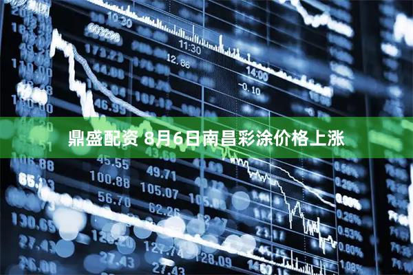 鼎盛配资 8月6日南昌彩涂价格上涨