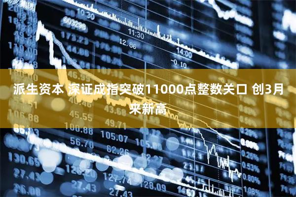 派生资本 深证成指突破11000点整数关口 创3月来新高