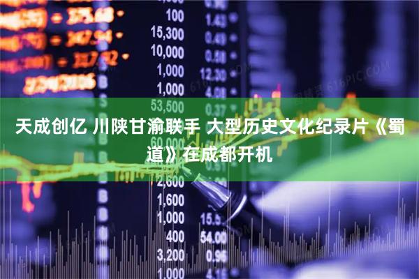 天成创亿 川陕甘渝联手 大型历史文化纪录片《蜀道》在成都开机