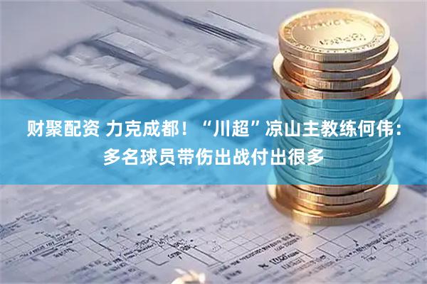 财聚配资 力克成都！“川超”凉山主教练何伟：多名球员带伤出战付出很多
