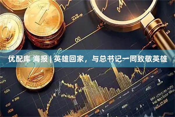 优配库 海报 | 英雄回家，与总书记一同致敬英雄