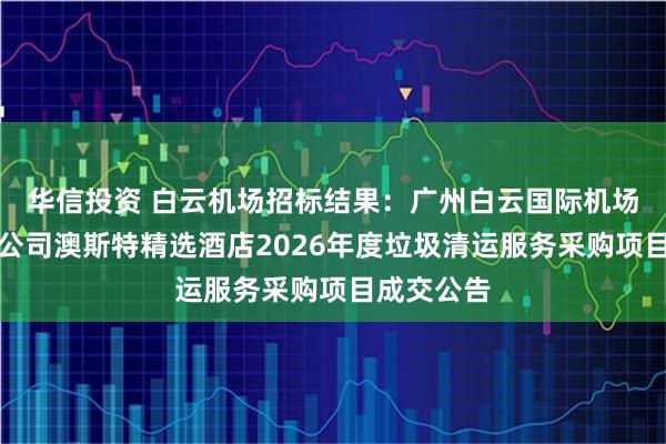 华信投资 白云机场招标结果：广州白云国际机场股份有限公司澳斯特精选酒店2026年度垃圾清运服务采购项目成交公告