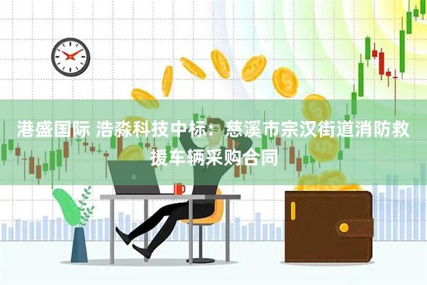港盛国际 浩淼科技中标：慈溪市宗汉街道消防救援车辆采购合同