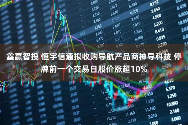 鑫赢智投 恒宇信通拟收购导航产品商神导科技 停牌前一个交易日股价涨超10%
