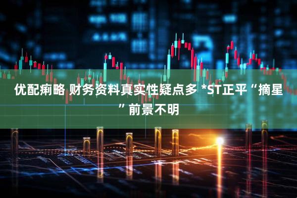 优配痢略 财务资料真实性疑点多 *ST正平“摘星”前景不明