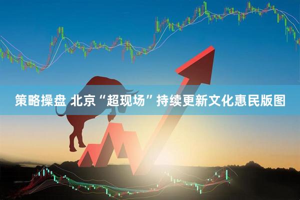 策略操盘 北京“超现场”持续更新文化惠民版图