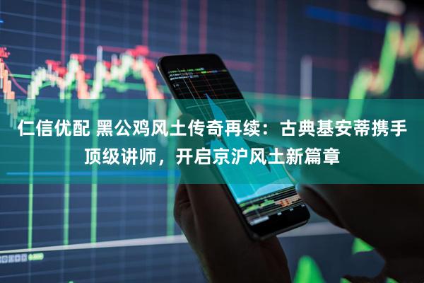 仁信优配 黑公鸡风土传奇再续：古典基安蒂携手顶级讲师，开启京沪风土新篇章