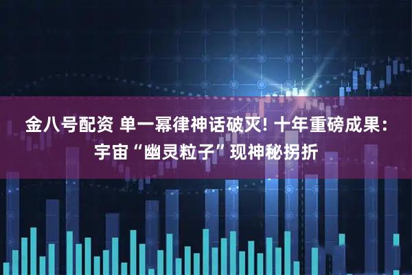金八号配资 单一幂律神话破灭! 十年重磅成果：宇宙“幽灵粒子”现神秘拐折