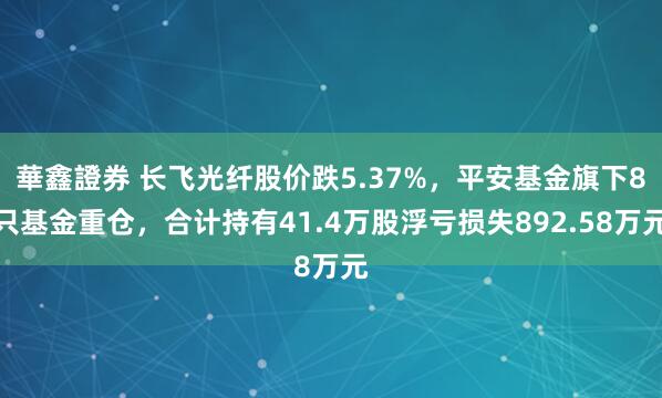 華鑫證券 长飞光纤股价跌5.37%，平安基金旗下8只基金重仓，合计持有41.4万股浮亏损失892.58万元