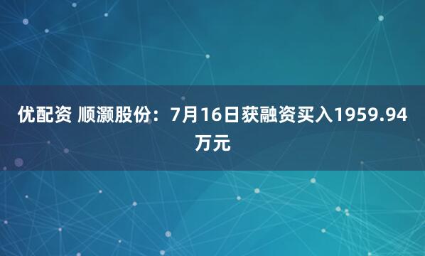 优配资 顺灏股份：7月16日获融资买入1959.94万元