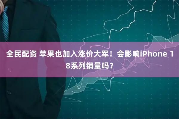 全民配资 苹果也加入涨价大军！会影响iPhone 18系列销量吗？