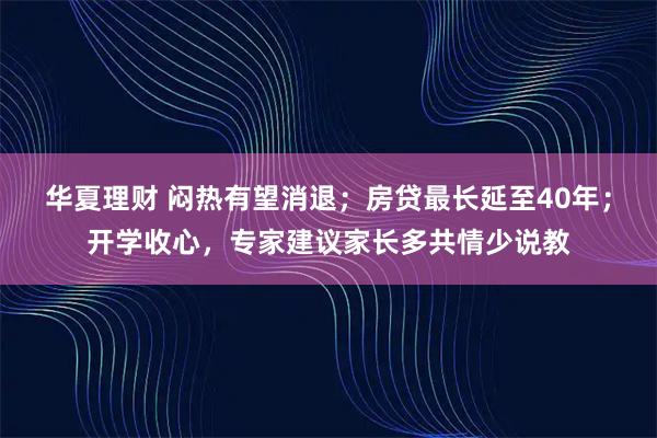 华夏理财 闷热有望消退；房贷最长延至40年；开学收心，专家建议家长多共情少说教