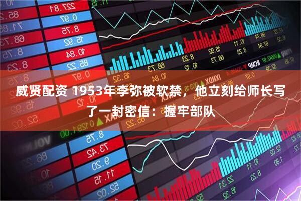 威贤配资 1953年李弥被软禁，他立刻给师长写了一封密信：握牢部队